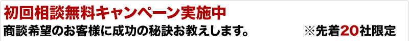 初回相談無料キャンペーン実施中 商談希望のお客様に成功の秘訣をお教えします。 先着20社限定