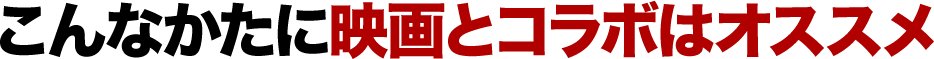 こんなかたに映画とコラボはオススメ